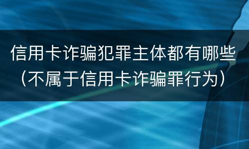 信用卡诈骗犯罪主体都有哪些（不属于信用卡诈骗罪行为）