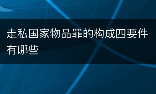 走私国家物品罪的构成四要件有哪些