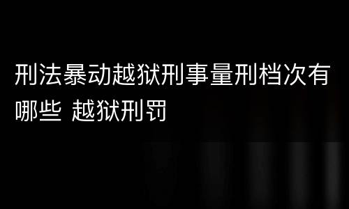 刑法暴动越狱刑事量刑档次有哪些 越狱刑罚