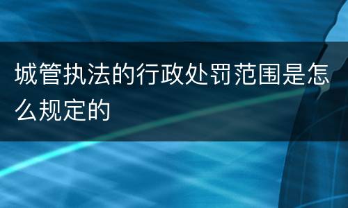 城管执法的行政处罚范围是怎么规定的