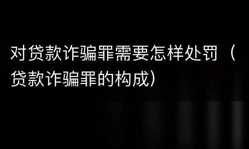 对贷款诈骗罪需要怎样处罚（贷款诈骗罪的构成）