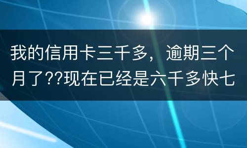 我的信用卡三千多，逾期三个月了??现在已经是六千多快七千了??我该怎么办