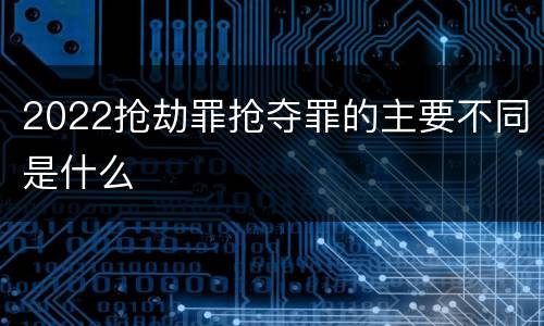 2022抢劫罪抢夺罪的主要不同是什么