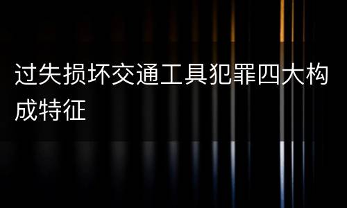 过失损坏交通工具犯罪四大构成特征