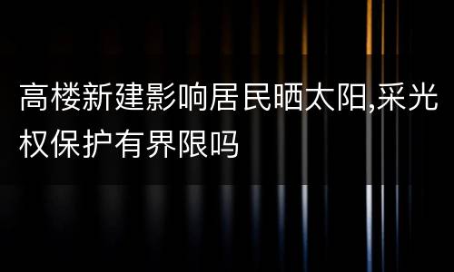 高楼新建影响居民晒太阳,采光权保护有界限吗