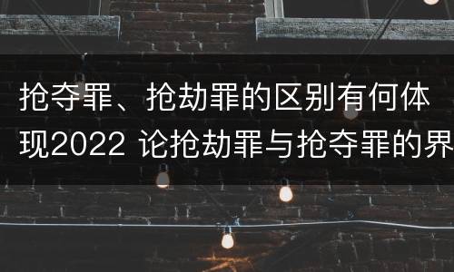 抢夺罪、抢劫罪的区别有何体现2022 论抢劫罪与抢夺罪的界限