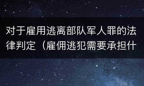 对于雇用逃离部队军人罪的法律判定（雇佣逃犯需要承担什么责任）