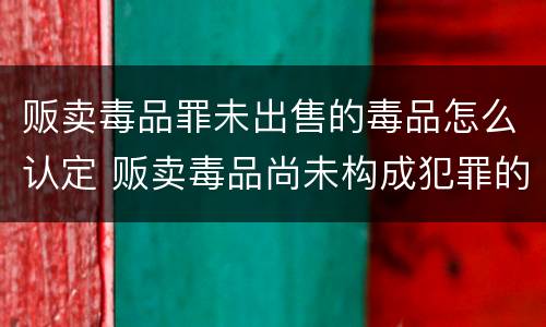 贩卖毒品罪未出售的毒品怎么认定 贩卖毒品尚未构成犯罪的处以多少日的刑法