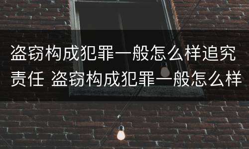 盗窃构成犯罪一般怎么样追究责任 盗窃构成犯罪一般怎么样追究责任呢