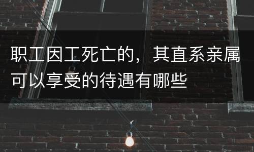 职工因工死亡的，其直系亲属可以享受的待遇有哪些