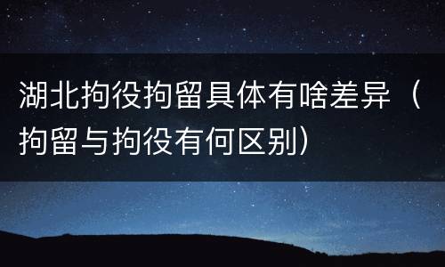 湖北拘役拘留具体有啥差异（拘留与拘役有何区别）