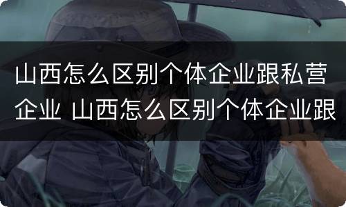 山西怎么区别个体企业跟私营企业 山西怎么区别个体企业跟私营企业呢