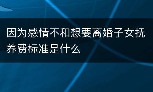 因为感情不和想要离婚子女抚养费标准是什么