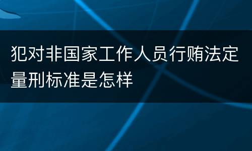 犯对非国家工作人员行贿法定量刑标准是怎样