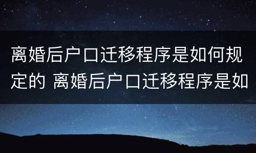 离婚后户口迁移程序是如何规定的 离婚后户口迁移程序是如何规定的呢