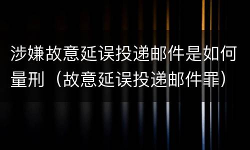 涉嫌故意延误投递邮件是如何量刑（故意延误投递邮件罪）