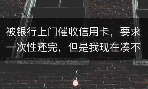 被银行上门催收信用卡，要求一次性还完，但是我现在凑不到那么多，可以慢慢还吗