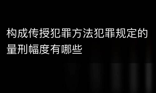 构成传授犯罪方法犯罪规定的量刑幅度有哪些