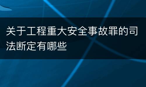 关于工程重大安全事故罪的司法断定有哪些