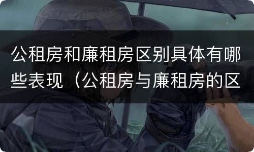 公租房和廉租房区别具体有哪些表现（公租房与廉租房的区别是什么）