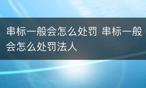 串标一般会怎么处罚 串标一般会怎么处罚法人