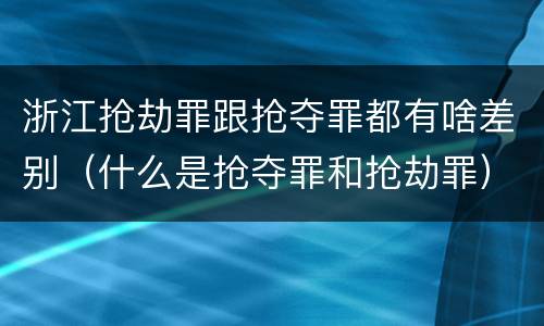 浙江抢劫罪跟抢夺罪都有啥差别（什么是抢夺罪和抢劫罪）