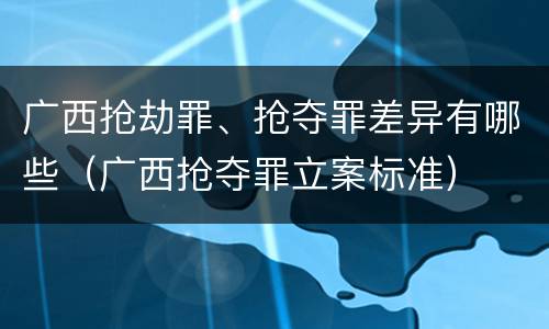 广西抢劫罪、抢夺罪差异有哪些（广西抢夺罪立案标准）