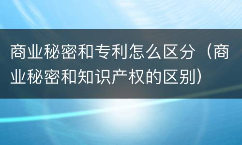 商业秘密和专利怎么区分（商业秘密和知识产权的区别）