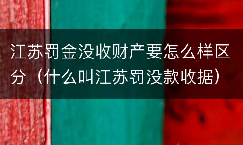 江苏罚金没收财产要怎么样区分（什么叫江苏罚没款收据）