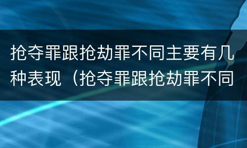 抢夺罪跟抢劫罪不同主要有几种表现（抢夺罪跟抢劫罪不同主要有几种表现）