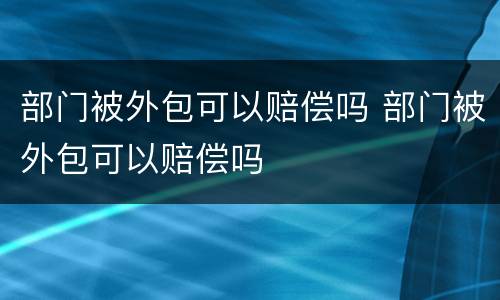 部门被外包可以赔偿吗 部门被外包可以赔偿吗