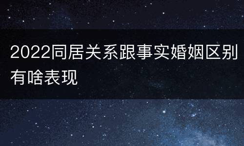 2022同居关系跟事实婚姻区别有啥表现