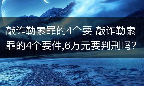 敲诈勒索罪的4个要 敲诈勒索罪的4个要件,6万元要判刑吗?