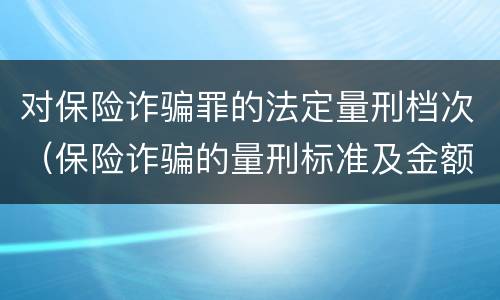 对保险诈骗罪的法定量刑档次（保险诈骗的量刑标准及金额）