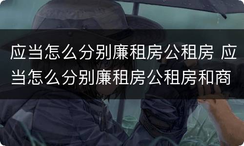 应当怎么分别廉租房公租房 应当怎么分别廉租房公租房和商品房