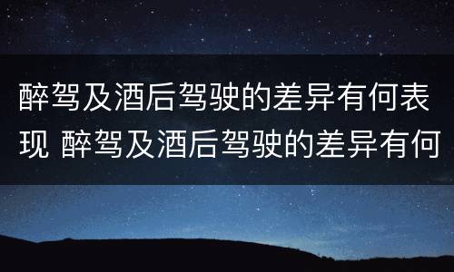 醉驾及酒后驾驶的差异有何表现 醉驾及酒后驾驶的差异有何表现和危害