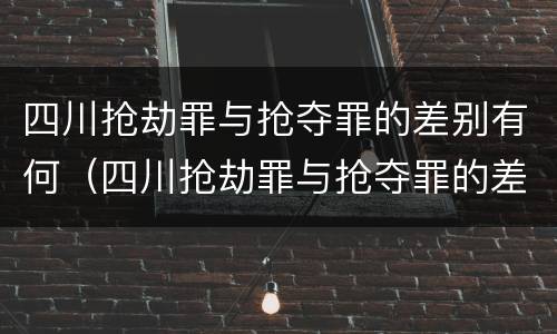 四川抢劫罪与抢夺罪的差别有何（四川抢劫罪与抢夺罪的差别有何区别）