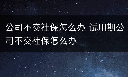 公司不交社保怎么办 试用期公司不交社保怎么办