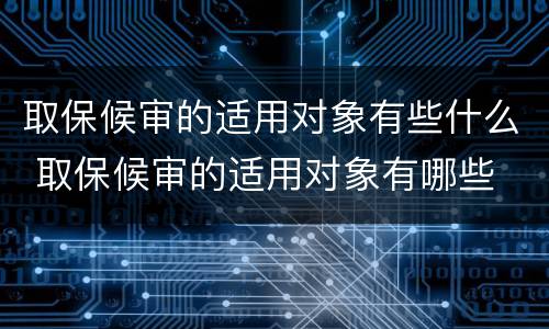 取保候审的适用对象有些什么 取保候审的适用对象有哪些