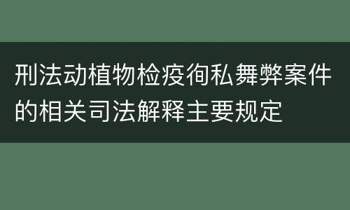 刑法动植物检疫徇私舞弊案件的相关司法解释主要规定