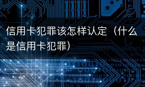 信用卡犯罪该怎样认定（什么是信用卡犯罪）