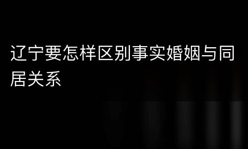 辽宁要怎样区别事实婚姻与同居关系