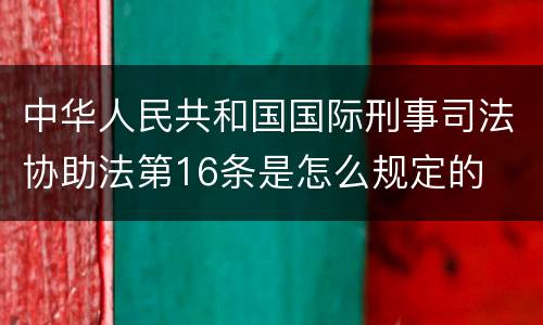 中华人民共和国国际刑事司法协助法第16条是怎么规定的