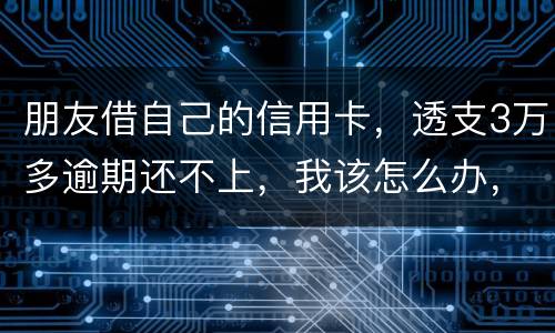 朋友借自己的信用卡，透支3万多逾期还不上，我该怎么办，给他要钱他不给