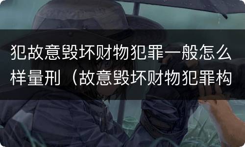 犯故意毁坏财物犯罪一般怎么样量刑（故意毁坏财物犯罪构成）