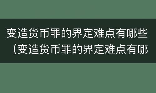 变造货币罪的界定难点有哪些（变造货币罪的界定难点有哪些）