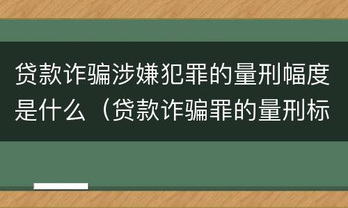 贷款诈骗涉嫌犯罪的量刑幅度是什么（贷款诈骗罪的量刑标准:贷款诈骗罪的刑罚规定）