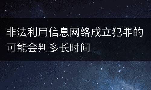 非法利用信息网络成立犯罪的可能会判多长时间