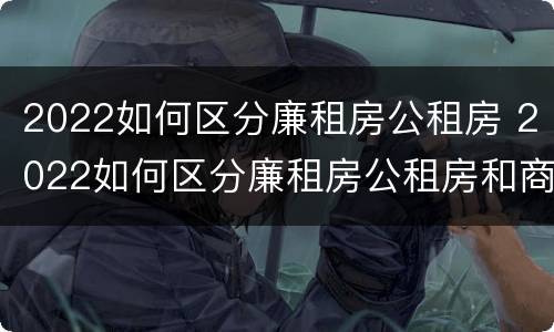 2022如何区分廉租房公租房 2022如何区分廉租房公租房和商品房