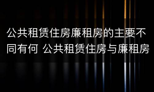 公共租赁住房廉租房的主要不同有何 公共租赁住房与廉租房的区别